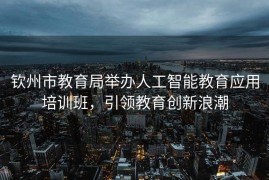 钦州市教育局举办人工智能教育应用培训班，引领教育创新浪潮