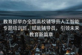 教育部举办全国高校辅导员人工智能专题培训班，赋能辅导员，引领未来教育新篇章