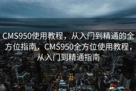 CMS950使用教程，从入门到精通的全方位指南，CMS950全方位使用教程，从入门到精通指南