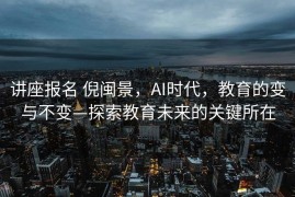 讲座报名 倪闽景，AI时代，教育的变与不变—探索教育未来的关键所在