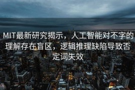 MIT最新研究揭示，人工智能对不字的理解存在盲区，逻辑推理缺陷导致否定词失效