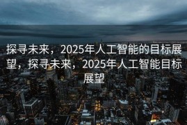 探寻未来，2025年人工智能的目标展望，探寻未来，2025年人工智能目标展望