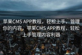 苹果CMS APP教程，轻松上手，管理你的内容，苹果CMS APP教程，轻松上手管理内容利器