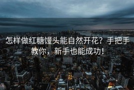 怎样做红糖馒头能自然开花？手把手教你，新手也能成功！