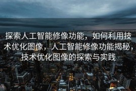 探索人工智能修像功能，如何利用技术优化图像，人工智能修像功能揭秘，技术优化图像的探索与实践