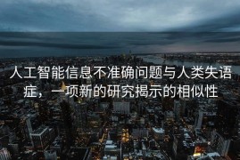 人工智能信息不准确问题与人类失语症，一项新的研究揭示的相似性