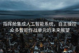 指挥舱集成人工智能系统，自主操控众多智能作战单元的未来展望
