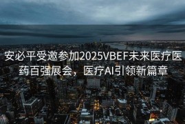 安必平受邀参加2025VBEF未来医疗医药百强展会，医疗AI引领新篇章