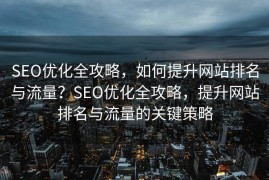 SEO优化全攻略，如何提升网站排名与流量？SEO优化全攻略，提升网站排名与流量的关键策略