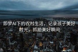 即梦AI下的农村生活，记录孩子美好时光，抓拍美好瞬间