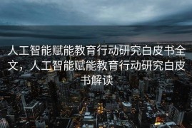 人工智能赋能教育行动研究白皮书全文，人工智能赋能教育行动研究白皮书解读