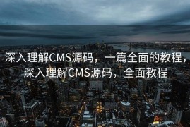 深入理解CMS源码，一篇全面的教程，深入理解CMS源码，全面教程