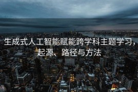 生成式人工智能赋能跨学科主题学习，起源、路径与方法