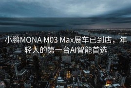 小鹏MONA M03 Max展车已到店，年轻人的第一台AI智能首选