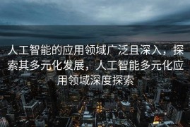 人工智能的应用领域广泛且深入，探索其多元化发展，人工智能多元化应用领域深度探索