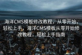 海洋CMS模板修改教程，从零开始，轻松上手，海洋CMS模板从零开始修改教程，轻松上手指南