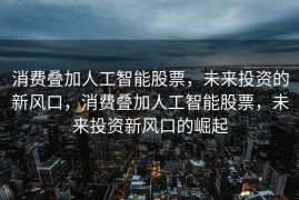 消费叠加人工智能股票，未来投资的新风口，消费叠加人工智能股票，未来投资新风口的崛起