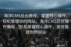海洋CMS后台教程，掌握核心操作，轻松管理你的网站，海洋CMS后台操作教程，轻松掌握核心操作，高效管理你的网站