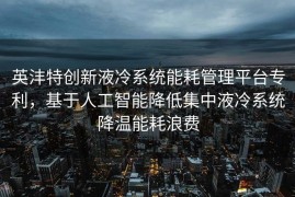 英沣特创新液冷系统能耗管理平台专利，基于人工智能降低集中液冷系统降温能耗浪费