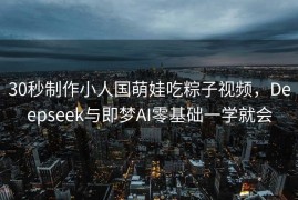 30秒制作小人国萌娃吃粽子视频，Deepseek与即梦AI零基础一学就会