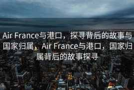 Air France与港口，探寻背后的故事与国家归属，Air France与港口，国家归属背后的故事探寻