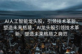 AI人工智能龙头股，引领技术革新，塑造未来格局，AI龙头股引领技术革新，塑造未来格局之典范