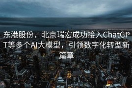 东港股份，北京瑞宏成功接入ChatGPT等多个AI大模型，引领数字化转型新篇章