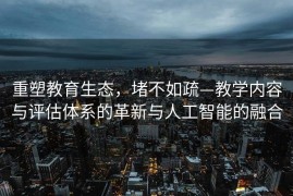 重塑教育生态，堵不如疏—教学内容与评估体系的革新与人工智能的融合