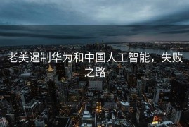 老美遏制华为和中国人工智能，失败之路