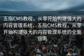 五指CMS教程，从零开始构建强大的内容管理系统，五指CMS教程，从零开始构建强大的内容管理系统的全面指南