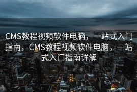 CMS教程视频软件电脑，一站式入门指南，CMS教程视频软件电脑，一站式入门指南详解