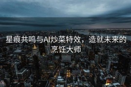 星痕共鸣与AI炒菜特效，造就未来的烹饪大师