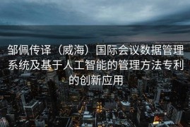 邹佩传译（威海）国际会议数据管理系统及基于人工智能的管理方法专利的创新应用
