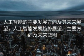 人工智能的主要发展方向及其未来展望，人工智能发展趋势展望，主要方向及未来蓝图