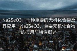 Na2SeO3，一种重要的无机化合物及其应用，Na2SeO3，重要无机化合物的应用与特性概述