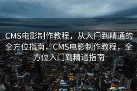 CMS电影制作教程，从入门到精通的全方位指南，CMS电影制作教程，全方位入门到精通指南