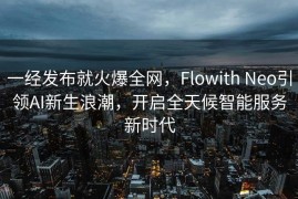 一经发布就火爆全网，Flowith Neo引领AI新生浪潮，开启全天候智能服务新时代