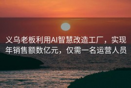 义乌老板利用AI智慧改造工厂，实现年销售额数亿元，仅需一名运营人员