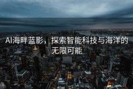 AI海畔蓝影，探索智能科技与海洋的无限可能