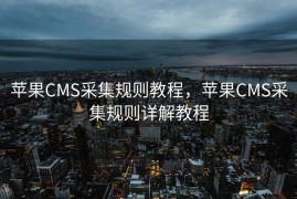 苹果CMS采集规则教程，苹果CMS采集规则详解教程