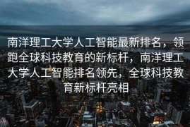 南洋理工大学人工智能最新排名，领跑全球科技教育的新标杆，南洋理工大学人工智能排名领先，全球科技教育新标杆亮相