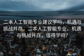 二本人工智能专业建议学吗，机遇与挑战并存，二本人工智能专业，机遇与挑战并存，值得学吗？
