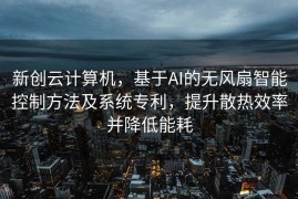 新创云计算机，基于AI的无风扇智能控制方法及系统专利，提升散热效率并降低能耗