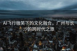 AI飞行微笑下的文化融合，广州与长沙的跨时代之旅