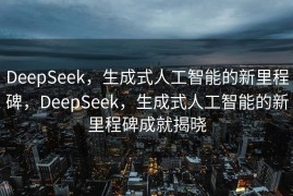 DeepSeek，生成式人工智能的新里程碑，DeepSeek，生成式人工智能的新里程碑成就揭晓