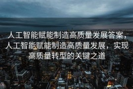 人工智能赋能制造高质量发展答案，人工智能赋能制造高质量发展，实现高质量转型的关键之道
