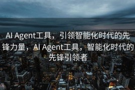 AI Agent工具，引领智能化时代的先锋力量，AI Agent工具，智能化时代的先锋引领者