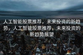 人工智能股票推荐，未来投资的新趋势，人工智能股票推荐，未来投资的新趋势展望