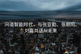 问道智能时代，与张亚勤、张朝阳、刘嘉共话AI未来