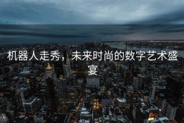 机器人走秀，未来时尚的数字艺术盛宴